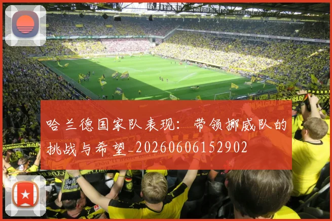 哈兰德国家队表现:带领挪威队的挑战与希望_20260606152902