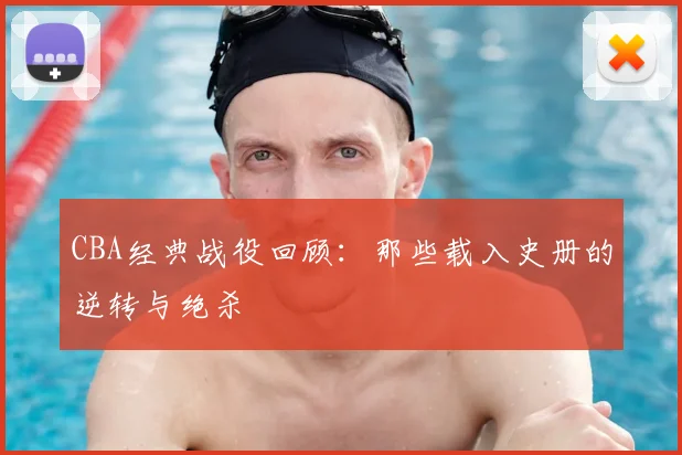 CBA经典战役回顾:那些载入史册的逆转与绝杀