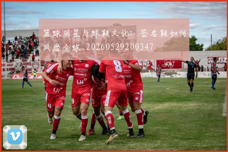 篮球明星与球鞋文化:签名鞋如何风靡全球_20260529200347