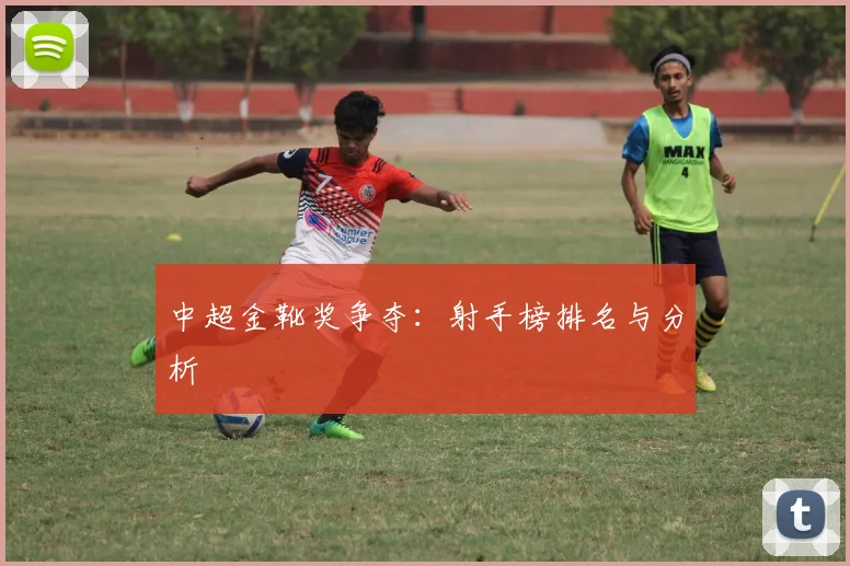 中超金靴奖争夺：射手榜排名与分析