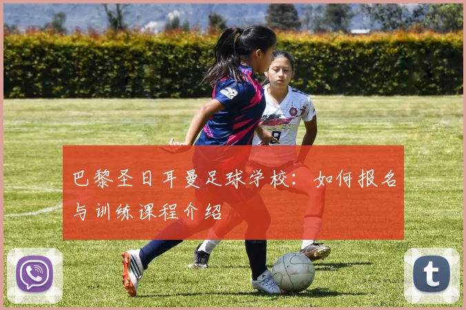 巴黎圣日耳曼足球学校：如何报名与训练课程介绍