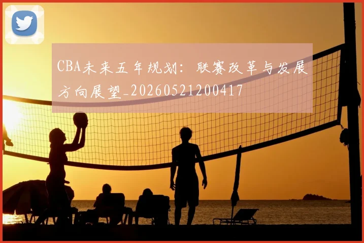 CBA未来五年规划：联赛改革与发展方向展望_20260521200417