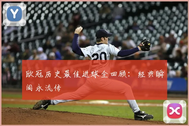欧冠历史最佳进球全回顾：经典瞬间永流传