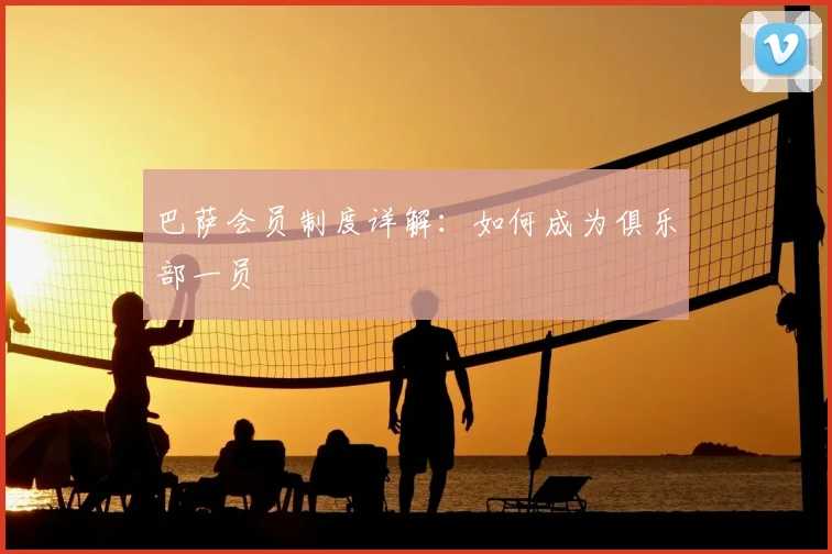 巴萨会员制度详解:如何成为俱乐部一员