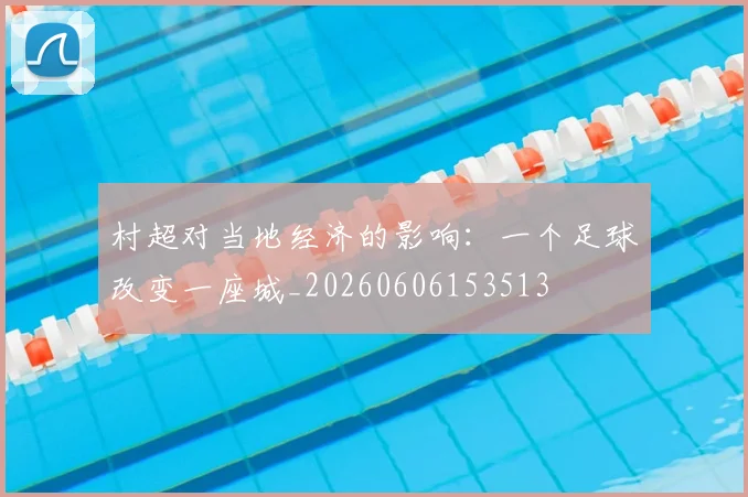 村超对当地经济的影响：一个足球改变一座城_20260606153513