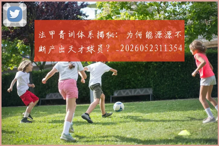 法甲青训体系揭秘:为何能源源不断产出天才球员?_20260523113542