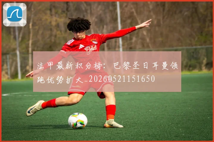 法甲最新积分榜:巴黎圣日耳曼领跑优势扩大_20260521151650