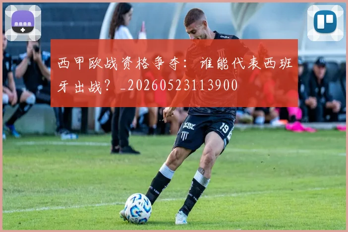 西甲欧战资格争夺：谁能代表西班牙出战？_20260523113900
