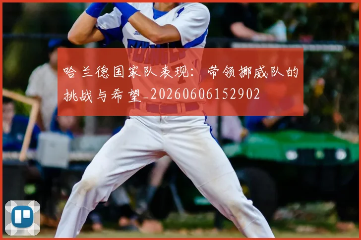 哈兰德国家队表现：带领挪威队的挑战与希望_20260606152902