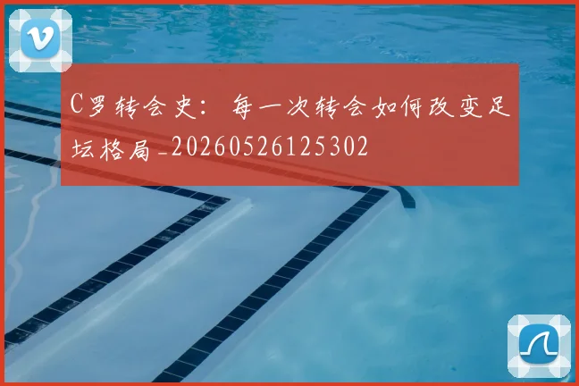 C罗转会史:每一次转会如何改变足坛格局_20260526125302