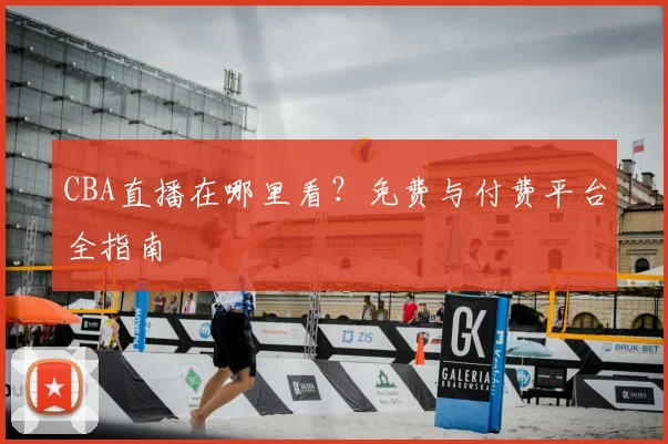 CBA直播在哪里看？免费与付费平台全指南