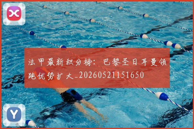 法甲最新积分榜：巴黎圣日耳曼领跑优势扩大_20260521151650
