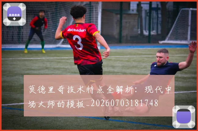 莫德里奇技术特点全解析：现代中场大师的模板_20260703181748