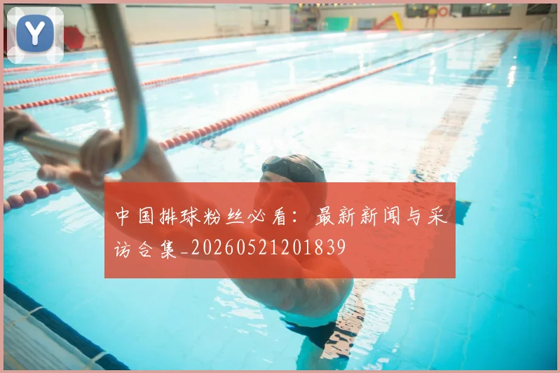 中国排球粉丝必看：最新新闻与采访合集_20260521201839