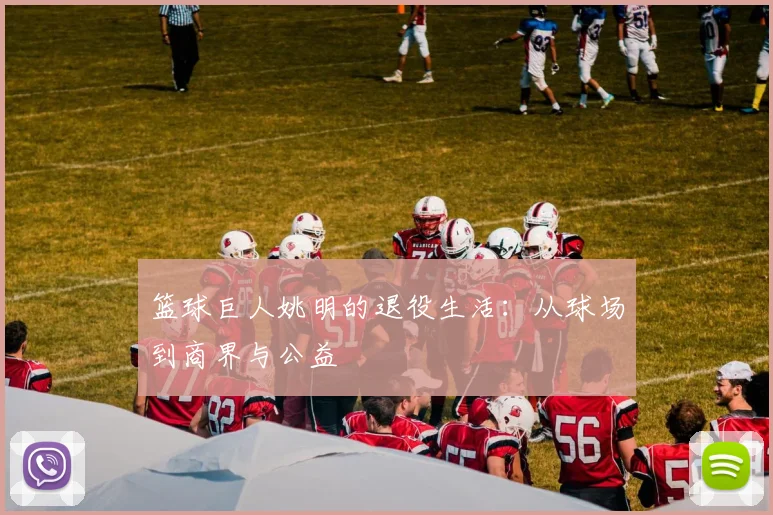 篮球巨人姚明的退役生活：从球场到商界与公益
