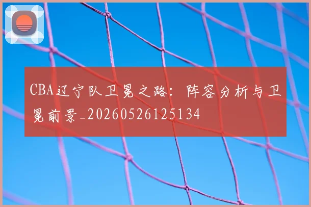 CBA辽宁队卫冕之路：阵容分析与卫冕前景_20260526125134