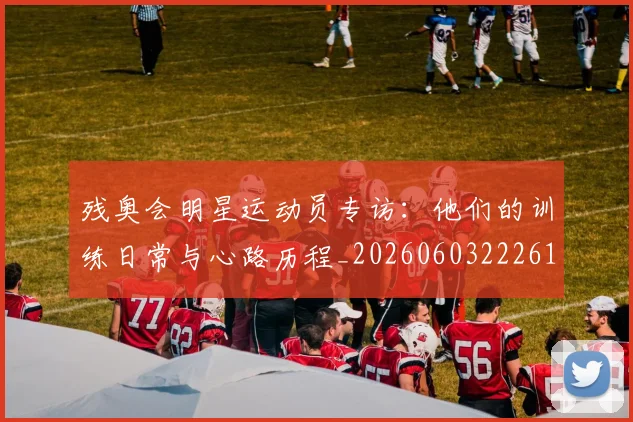 残奥会明星运动员专访：他们的训练日常与心路历程_20260603222619