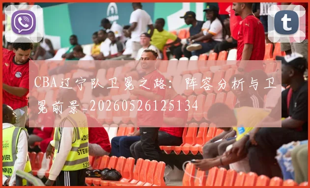CBA辽宁队卫冕之路:阵容分析与卫冕前景_20260526125134