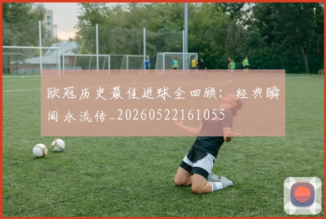 欧冠历史最佳进球全回顾：经典瞬间永流传_20260522161055