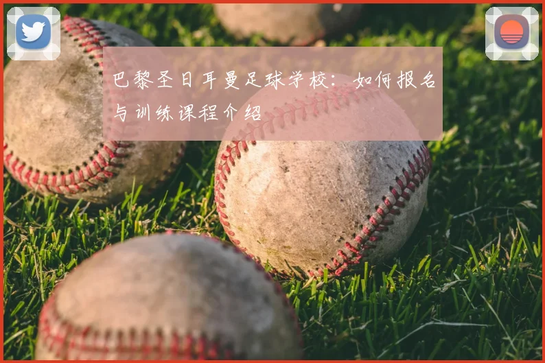 巴黎圣日耳曼足球学校:如何报名与训练课程介绍