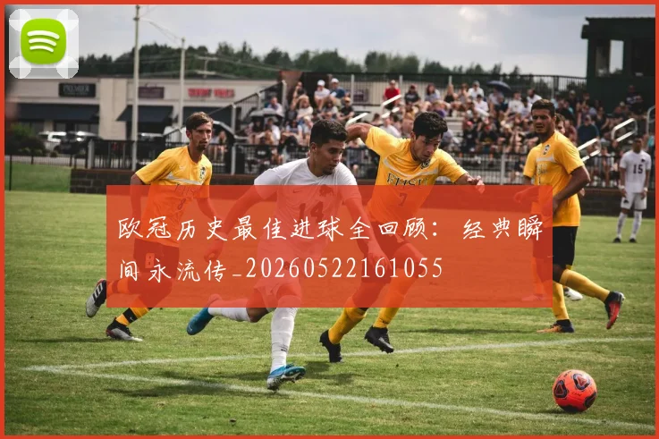 欧冠历史最佳进球全回顾:经典瞬间永流传_20260522161055
