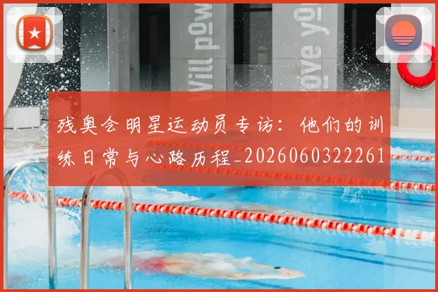 残奥会明星运动员专访：他们的训练日常与心路历程_20260603222619