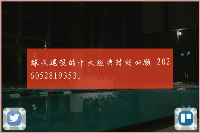 球衣退役的十大经典时刻回顾_20260528193531