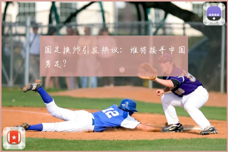国足换帅引发热议：谁将接手中国男足？