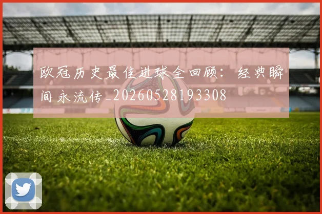 欧冠历史最佳进球全回顾：经典瞬间永流传_20260528193308