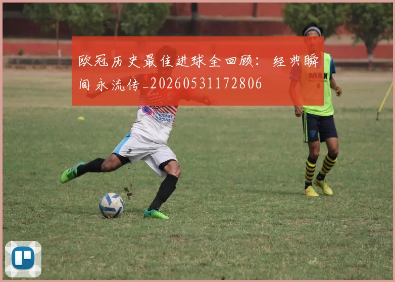 欧冠历史最佳进球全回顾:经典瞬间永流传_20260531172806