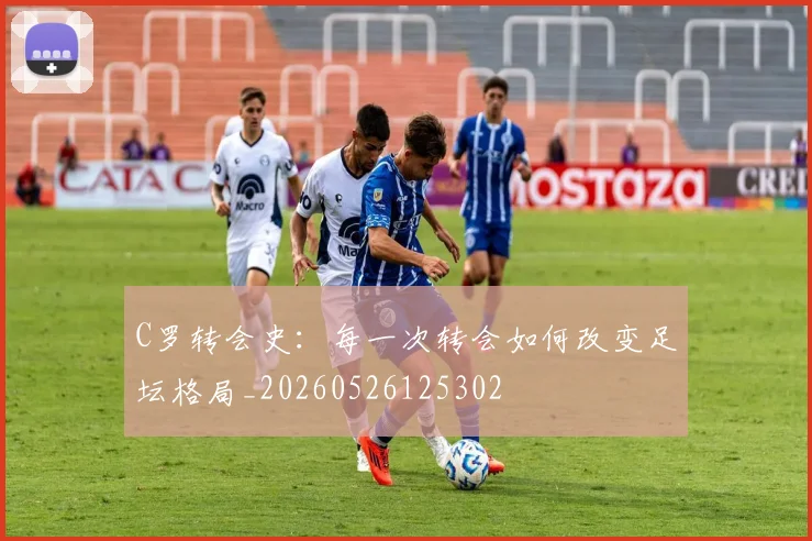 C罗转会史：每一次转会如何改变足坛格局_20260526125302