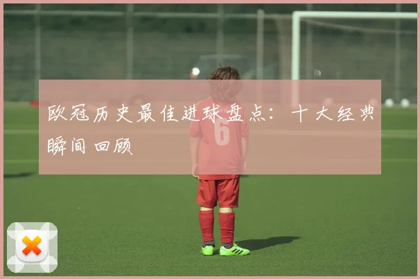欧冠历史最佳进球盘点:十大经典瞬间回顾