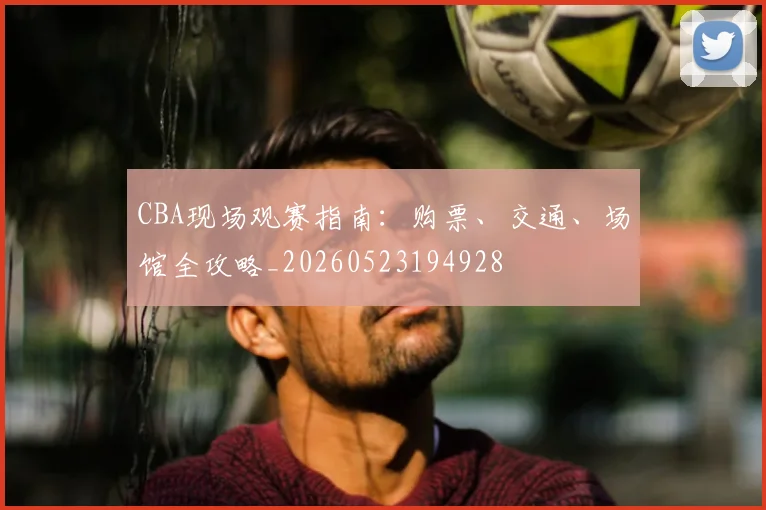 CBA现场观赛指南:购票、交通、场馆全攻略_20260523194928