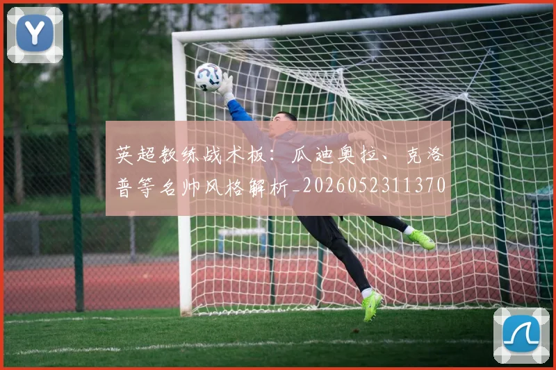 英超教练战术板：瓜迪奥拉、克洛普等名帅风格解析_20260523113709