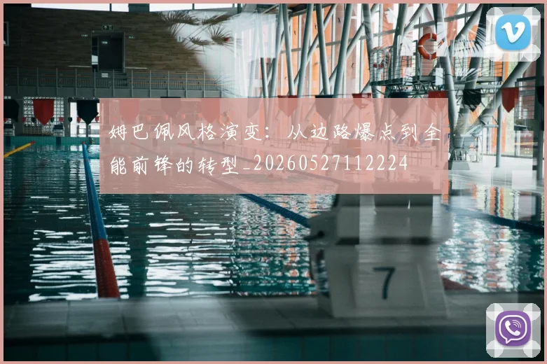 姆巴佩风格演变：从边路爆点到全能前锋的转型_20260527112224