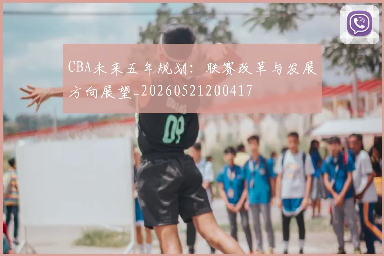 CBA未来五年规划:联赛改革与发展方向展望_20260521200417