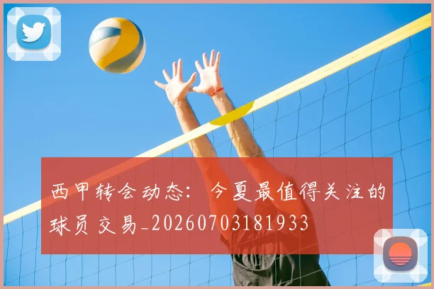 西甲转会动态:今夏最值得关注的球员交易_20260703181933