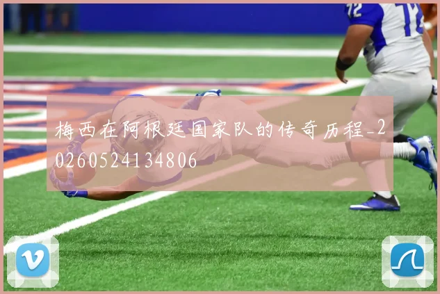 梅西在阿根廷国家队的传奇历程_20260524134806