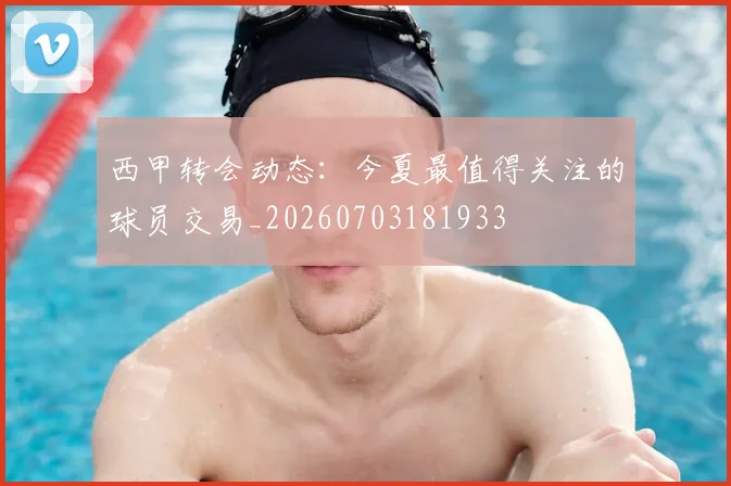 西甲转会动态：今夏最值得关注的球员交易_20260703181933