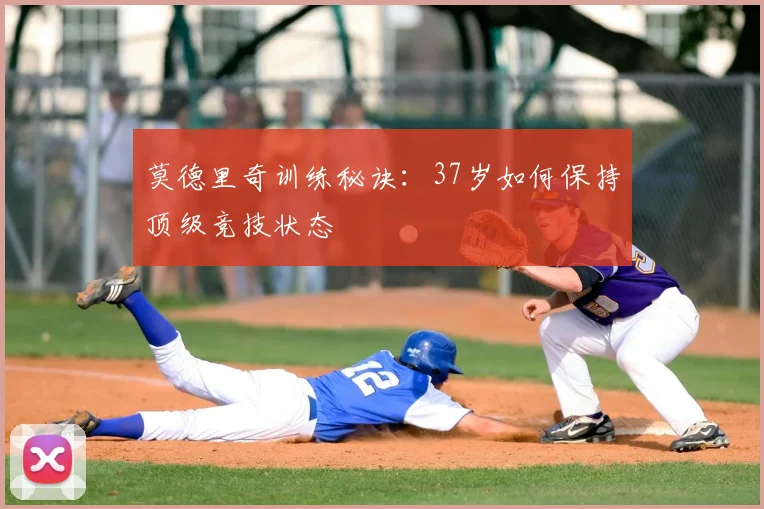 莫德里奇训练秘诀：37岁如何保持顶级竞技状态