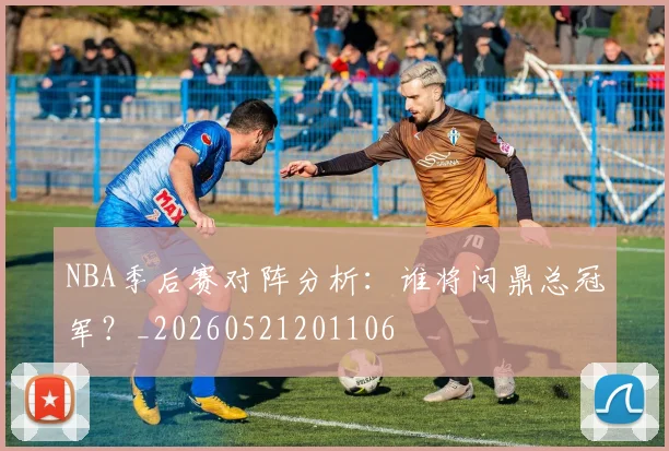 NBA季后赛对阵分析:谁将问鼎总冠军?_20260521201106