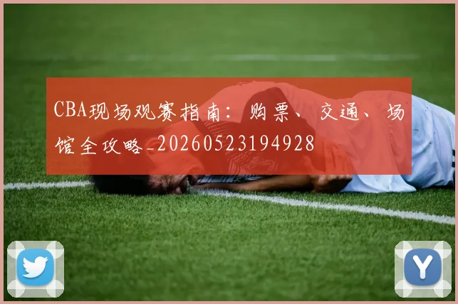 CBA现场观赛指南：购票、交通、场馆全攻略_20260523194928