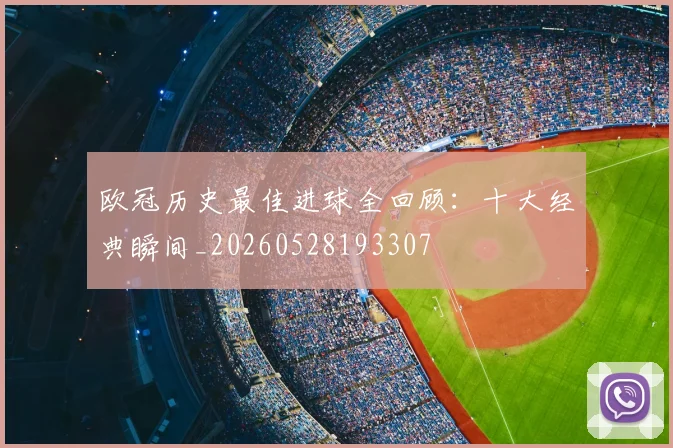 欧冠历史最佳进球全回顾:十大经典瞬间_20260528193307