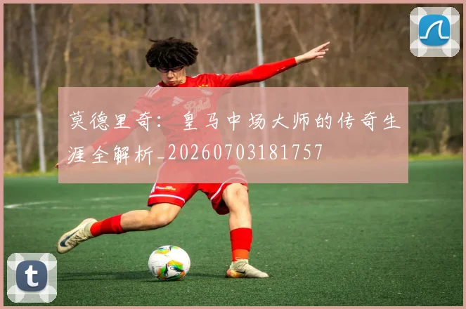 莫德里奇:皇马中场大师的传奇生涯全解析_20260703181757