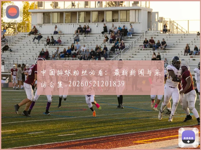 中国排球粉丝必看：最新新闻与采访合集_20260521201839