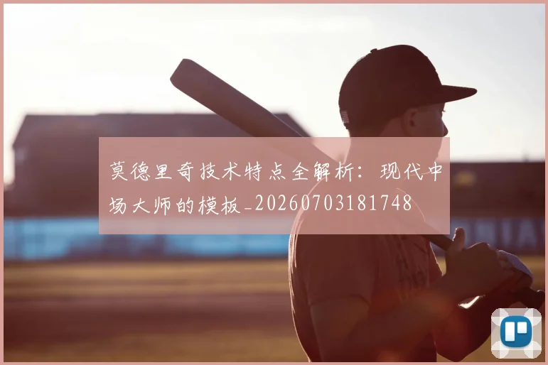 莫德里奇技术特点全解析：现代中场大师的模板_20260703181748