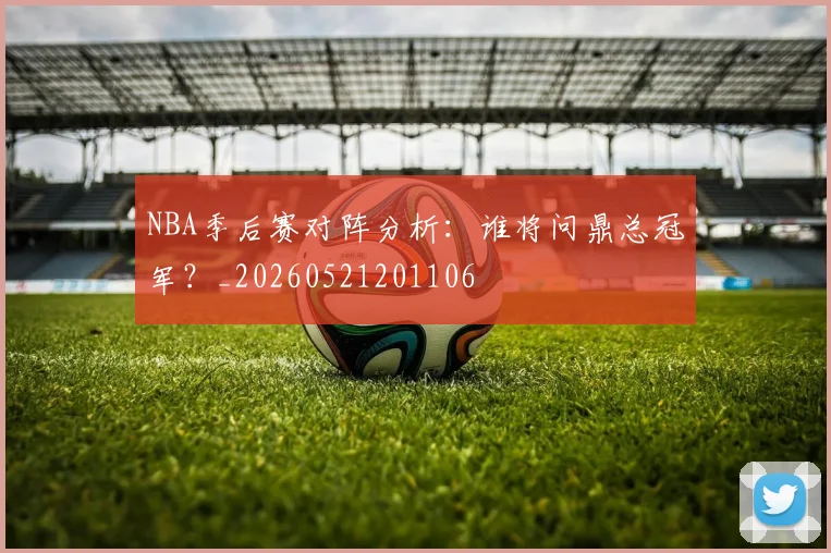 NBA季后赛对阵分析：谁将问鼎总冠军？_20260521201106