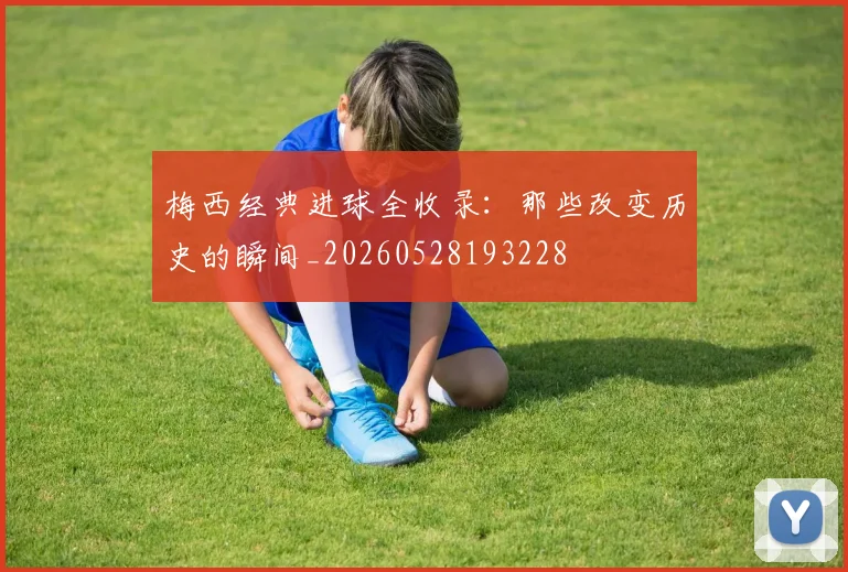 梅西经典进球全收录：那些改变历史的瞬间_20260528193228