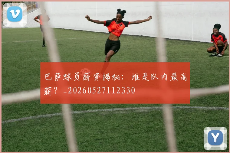 巴萨球员薪资揭秘:谁是队内最高薪?_20260527112330